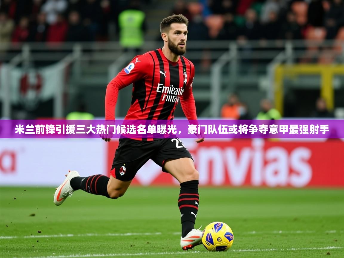 2025意昂体育平台怎么样米兰前锋引援三大热门候选名单曝光,豪门队伍或将争夺意甲最强射手
