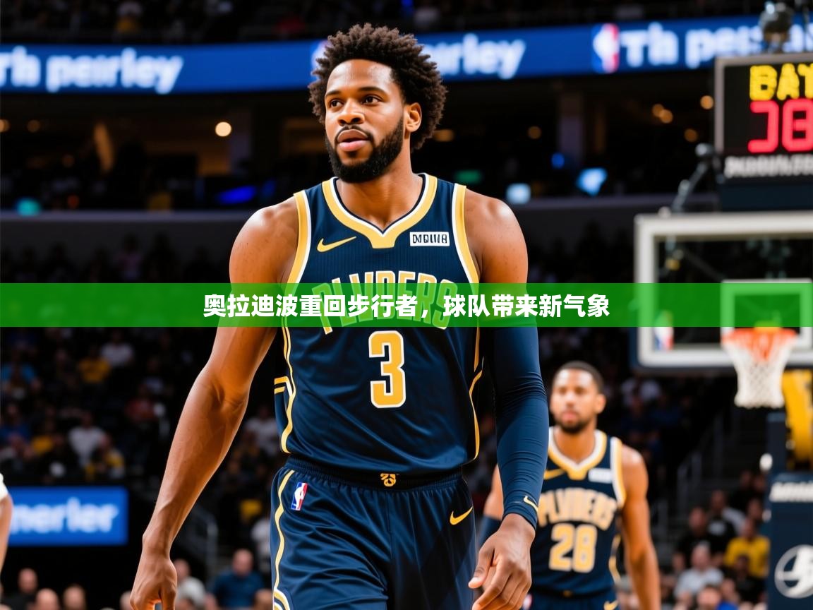 2025意昂体育平台奥拉迪波重回步行者,球队带来新气象