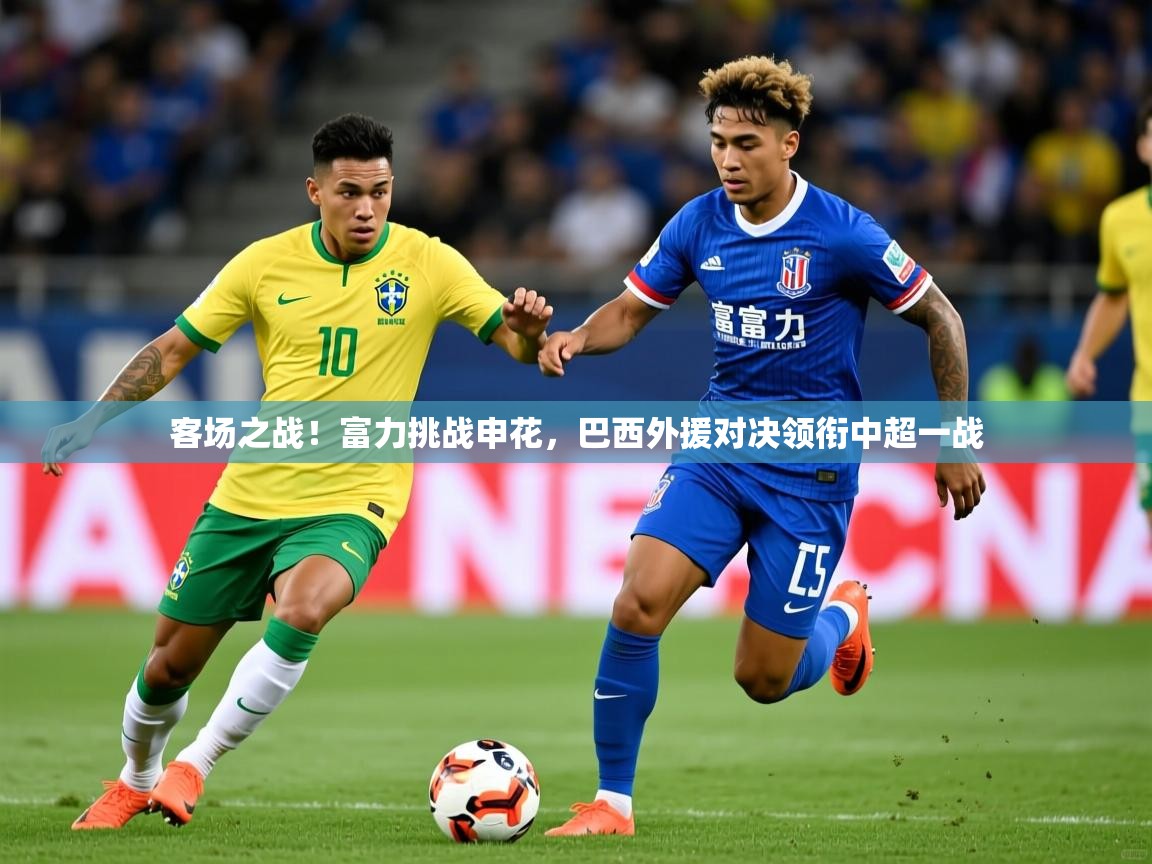 2025意昂体育主管客场之战!富力挑战申花,巴西外援对决领衔中超一战