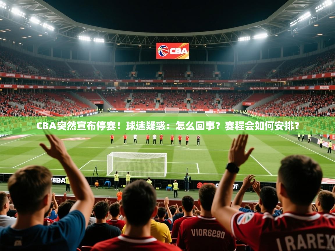 2025v站体育官网CBA突然宣布停赛!球迷疑惑:怎么回事?赛程会如何安排?