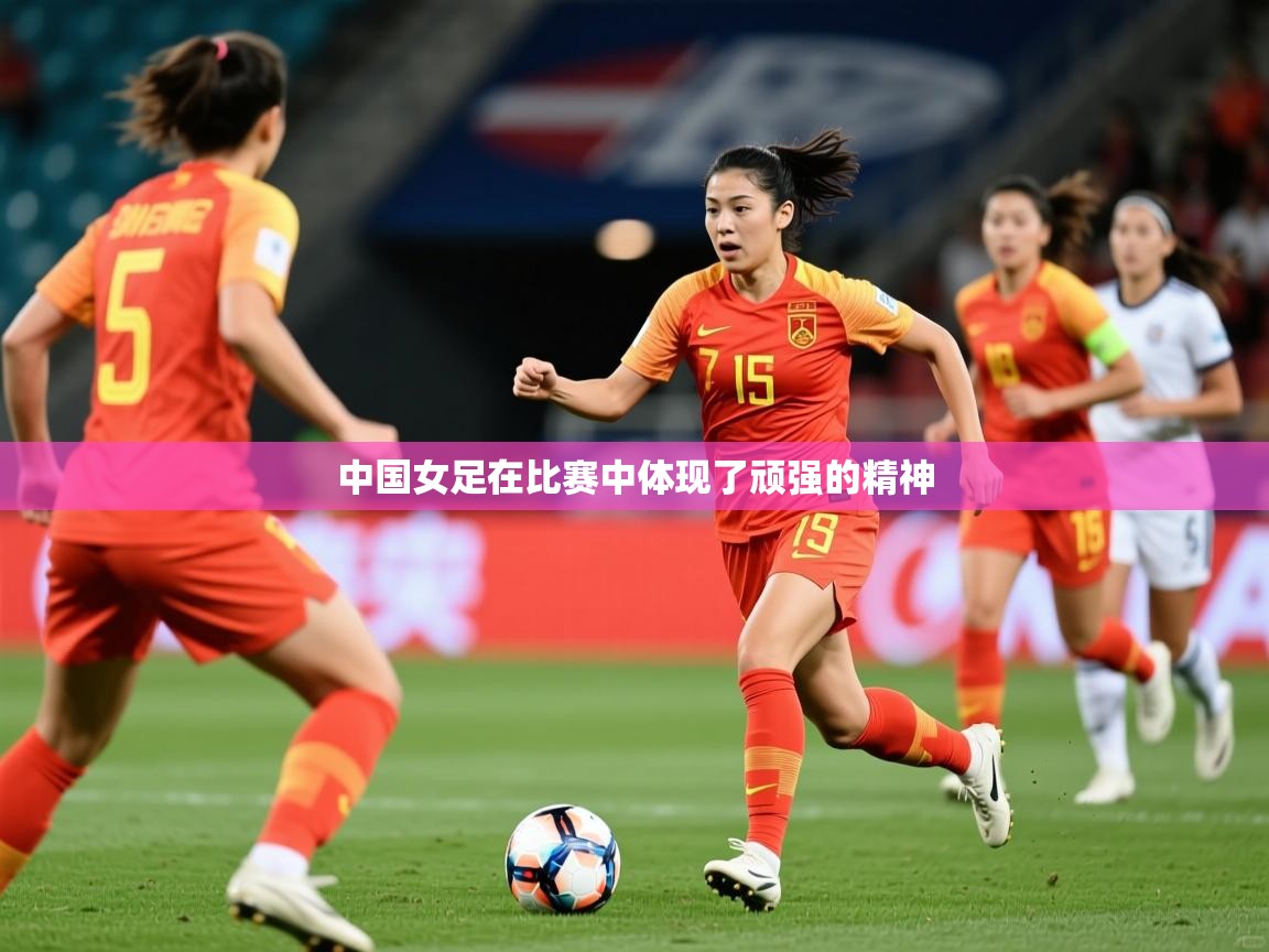 2025意昂体育官方登陆入口中国女足在比赛中体现了顽强的精神