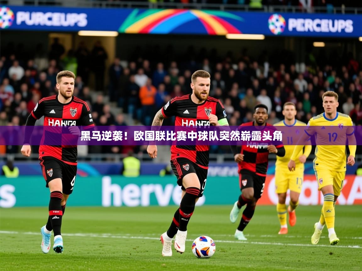 2025意昂体育平台黑马逆袭!欧国联比赛中球队突然崭露头角