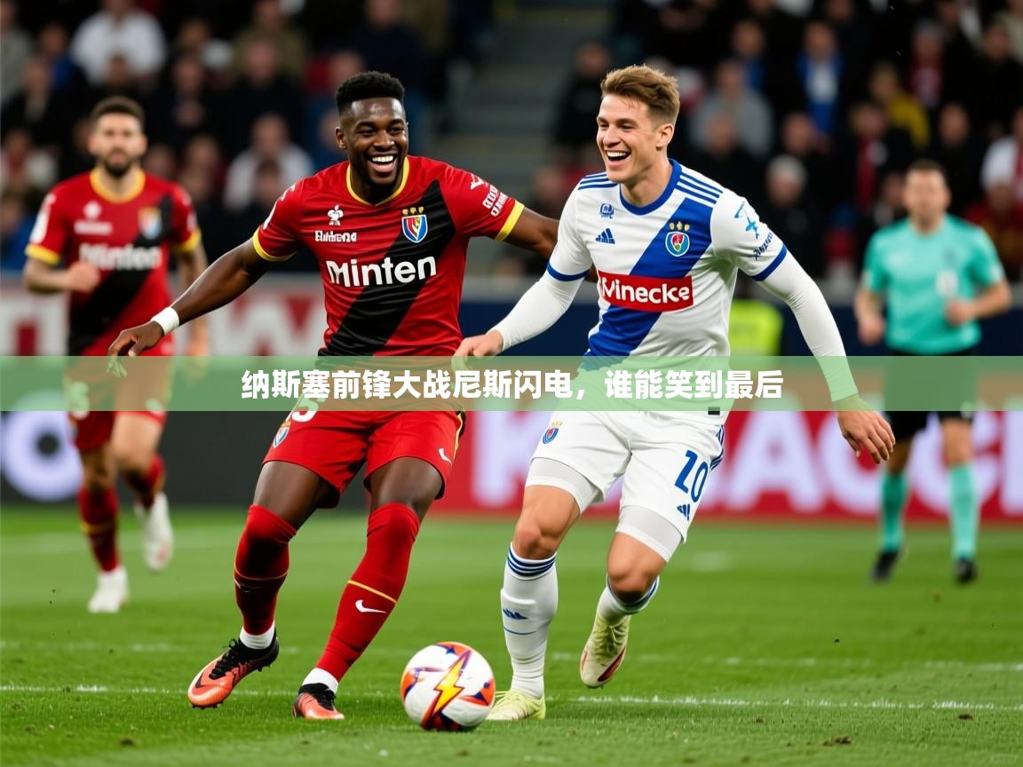 2025意昂体育app纳斯塞前锋大战尼斯闪电,谁能笑到最后