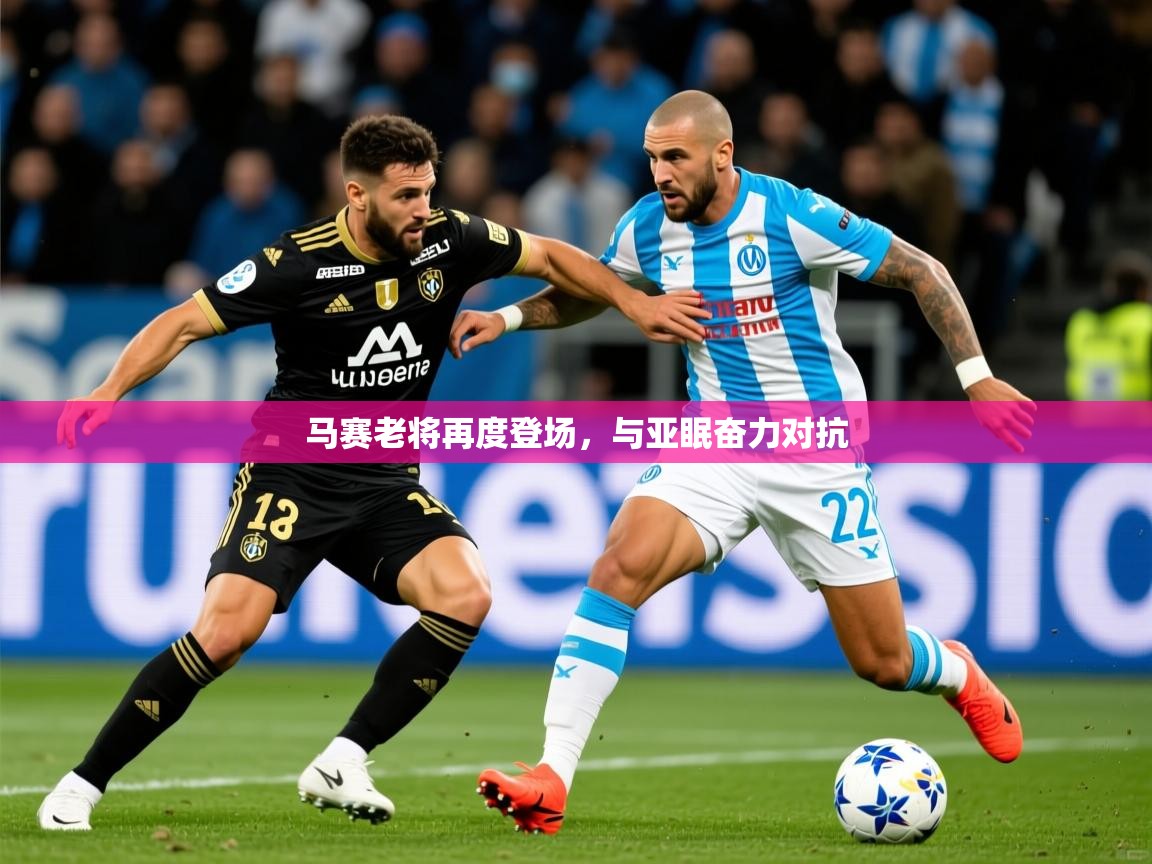 2025意昂体育app马赛老将再度登场,与亚眠奋力对抗