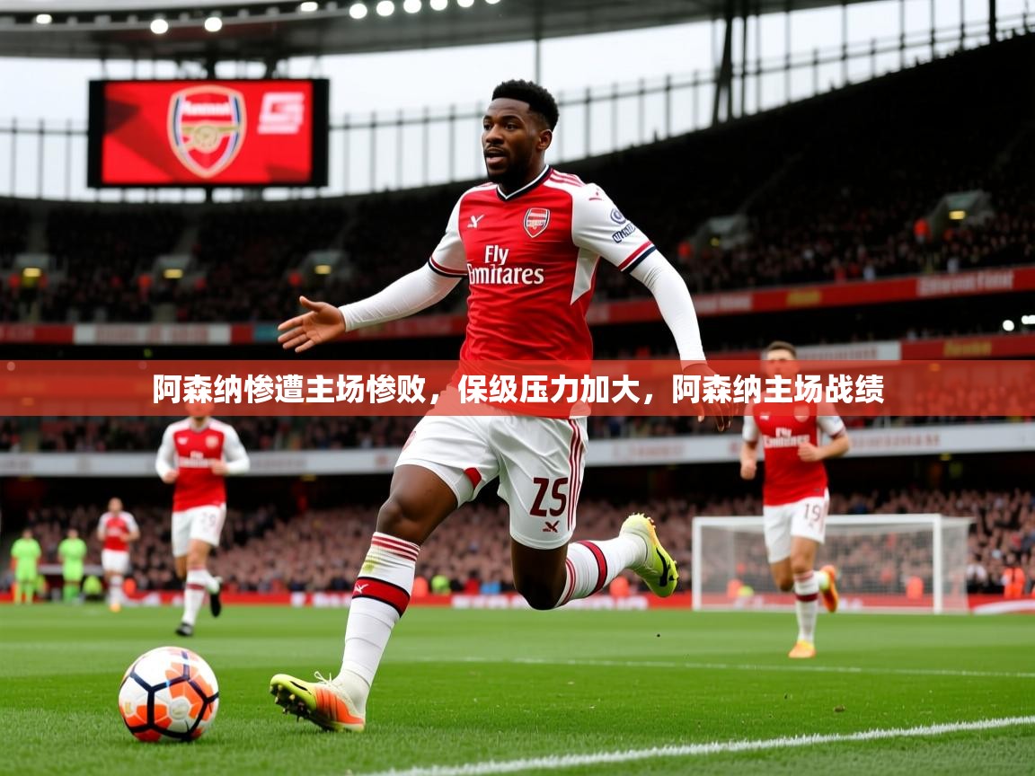 2025意昂体育app阿森纳惨遭主场惨败,保级压力加大,阿森纳主场战绩