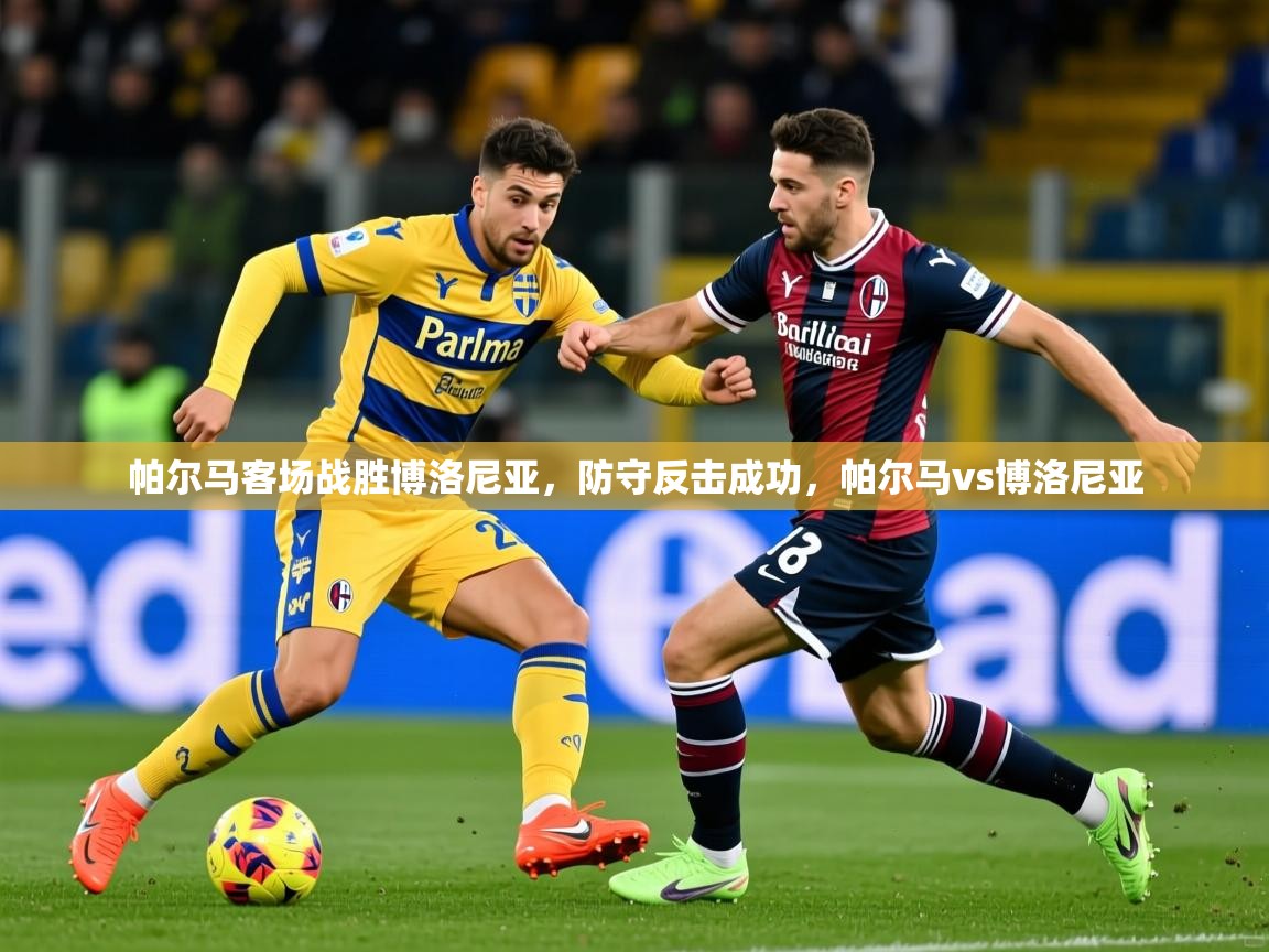2025意昂体育平台帕尔马客场战胜博洛尼亚,防守反击成功,帕尔马vs博洛尼亚