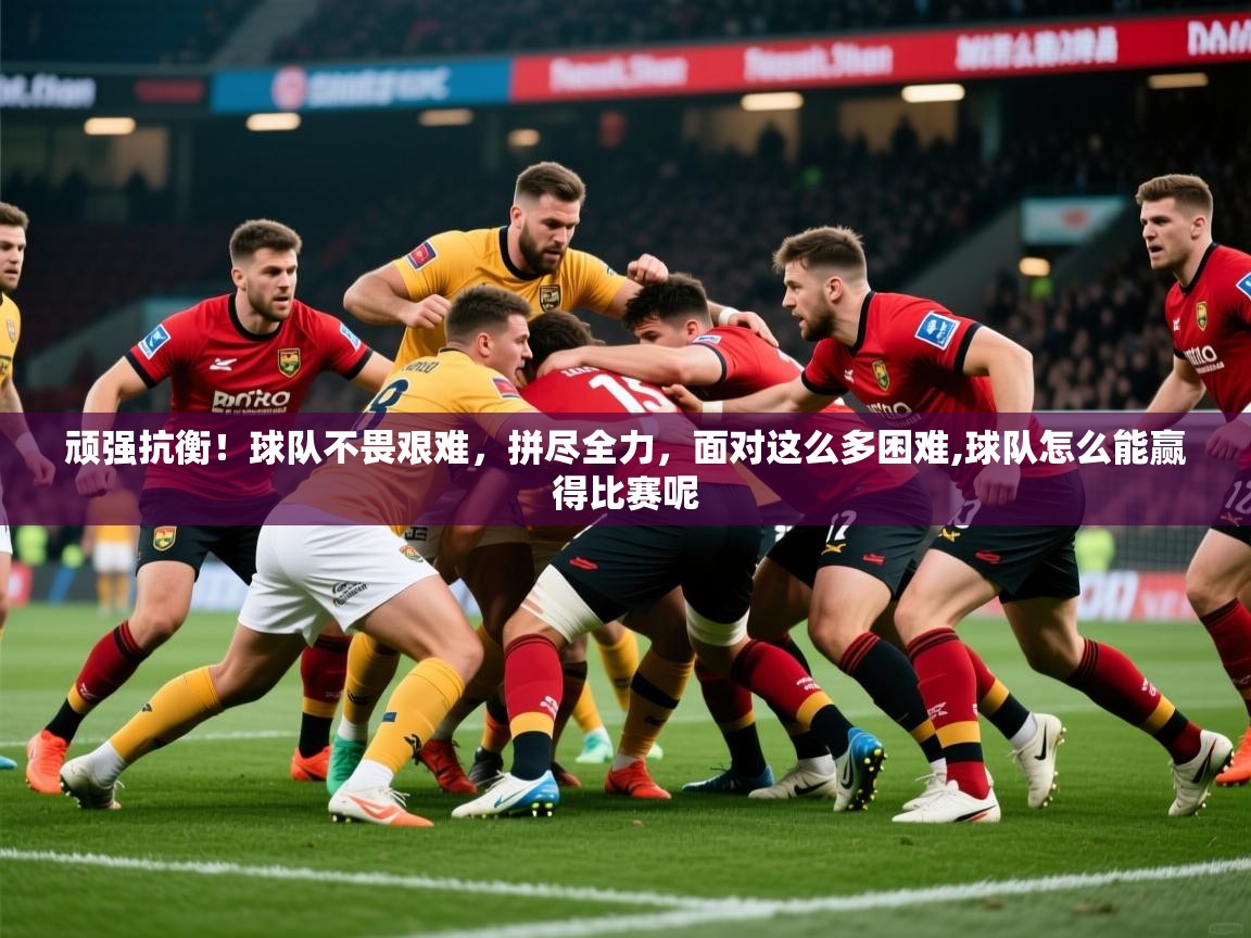 2025意昂体育正规吗顽强抗衡！球队不畏艰难，拼尽全力，面对这么多困难,球队怎么能赢得比赛呢  第1张