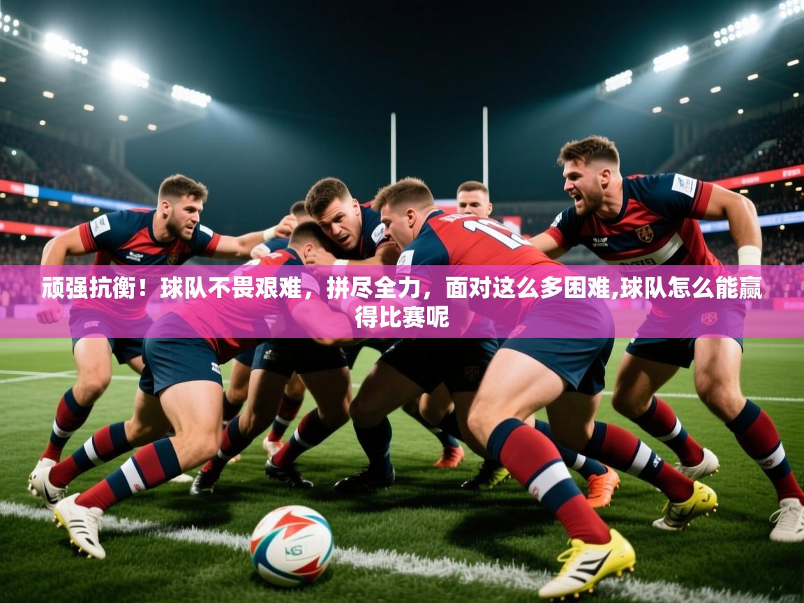 2025意昂体育正规吗顽强抗衡！球队不畏艰难，拼尽全力，面对这么多困难,球队怎么能赢得比赛呢  第2张