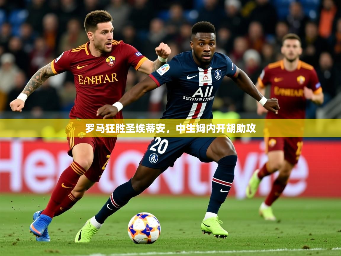2025意昂体育平台怎么样罗马狂胜圣埃蒂安,中生姆内开胡助攻