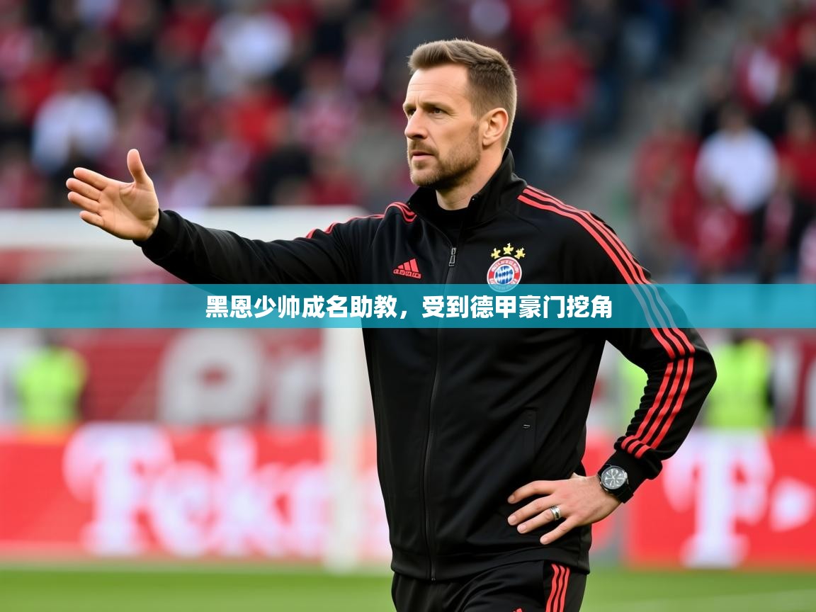 2025意昂体育正规吗黑恩少帅成名助教，受到德甲豪门挖角