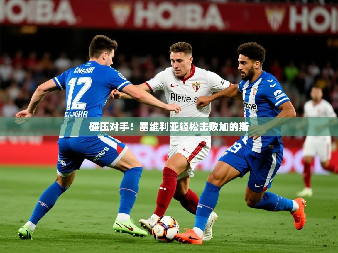 2026意昂体育登录碾压对手！塞维利亚轻松击败加的斯