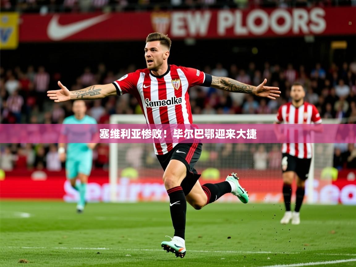 2026v站体育官网塞维利亚惨败！毕尔巴鄂迎来大捷